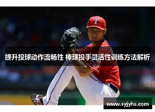 提升投球动作流畅性 棒球投手灵活性训练方法解析