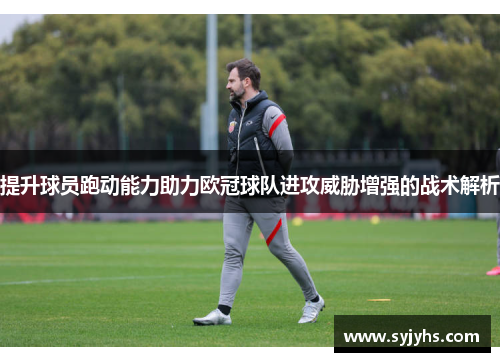 提升球员跑动能力助力欧冠球队进攻威胁增强的战术解析