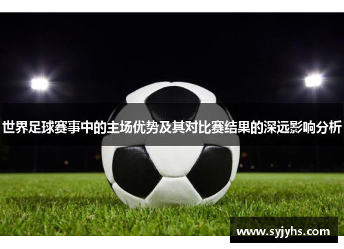 世界足球赛事中的主场优势及其对比赛结果的深远影响分析