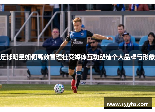 足球明星如何高效管理社交媒体互动塑造个人品牌与形象